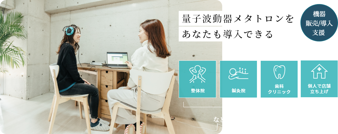 量子波動器メタトロンをあなたも導入できる 機器販売/導入支援 整体院、鍼灸院、歯科クリニック、個人で店舗立ち上げなど、幅広い業種の診断・ケアとしてお役立てください