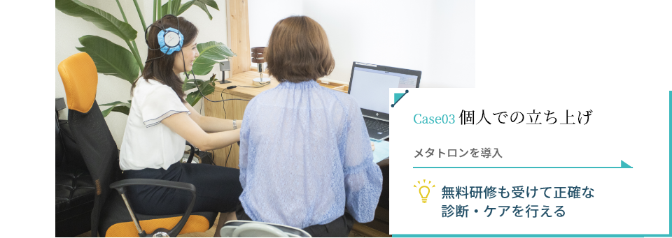 Case03 個人での立ち上げ メタトロンを導入 → 無料研修も受けて正確な診断・ケアを行える